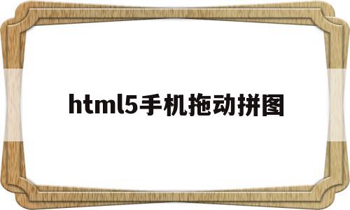 html5手机拖动拼图(手机上怎么拖动滑块完成拼图)