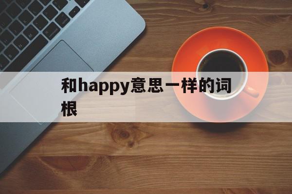 包含和happy意思一样的词根的词条