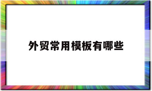 外贸常用模板有哪些(外贸常用模板有哪些品牌)