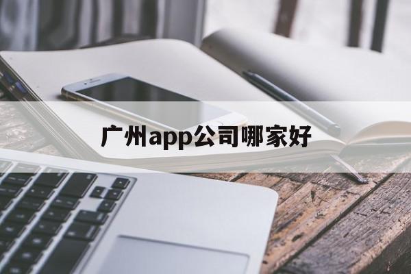 广州app公司哪家好(广州app软件开发公司)