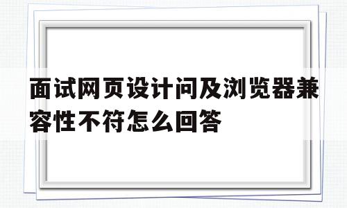 面试网页设计问及浏览器兼容性不符怎么回答的简单介绍