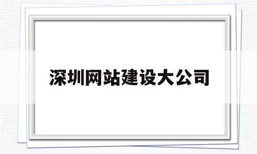 深圳网站建设大公司(深圳网站建设公司排名)