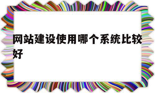 包含网站建设使用哪个系统比较好的词条