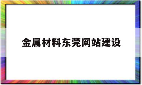 金属材料东莞网站建设(东莞市金属材料有限公司招聘)