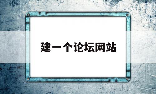 建一个论坛网站(建一个论坛网站要多久)