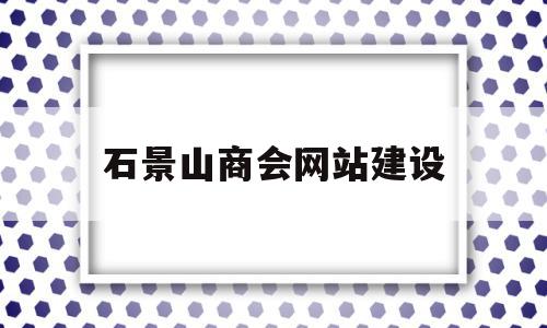 石景山商会网站建设(石景山商会网站建设招标)