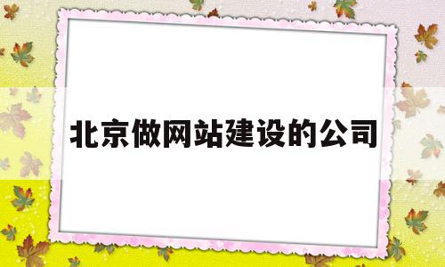 北京做网站建设的公司(北京做网站建设的公司有哪些)