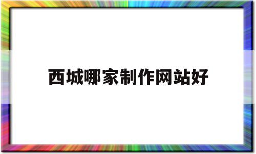 西城哪家制作网站好的简单介绍,西城哪家制作网站好的简单介绍,西城哪家制作网站好,信息,文章,百度,第1张