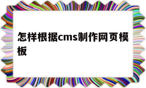 怎样根据cms制作网页模板(怎样根据cms制作网页模板文件)