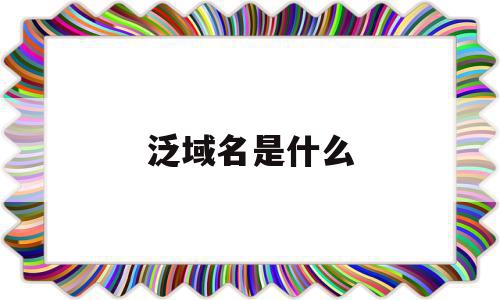 泛域名是什么(泛域名是什么意思)