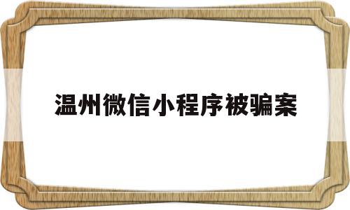 温州微信小程序被骗案(微信小程序买东西被骗联系不到客服)