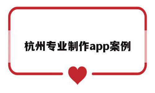 杭州专业制作app案例的简单介绍