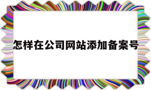 怎样在公司网站添加备案号(怎样在公司网站添加备案号码)