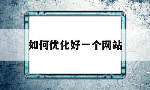 如何优化好一个网站(网站如何优化,优化什么)