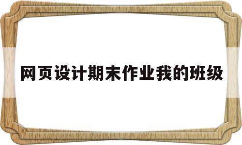 网页设计期末作业我的班级(网页设计期末作业我的班级怎么设计)