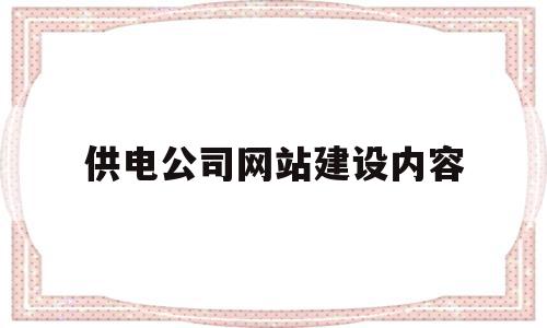 供电公司网站建设内容(供电局电网建设工作总结)