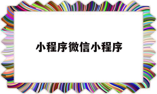 小程序微信小程序(小程序微信小程序怎么关闭)