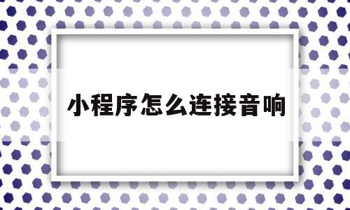 小程序怎么连接音响(小程序怎么连接音响设备)