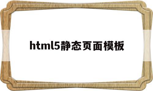 html5静态页面模板(html5做一个静态页面)