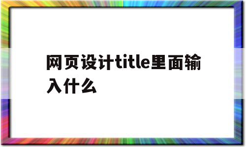 网页设计title里面输入什么(网页设计title里面输入什么字母)