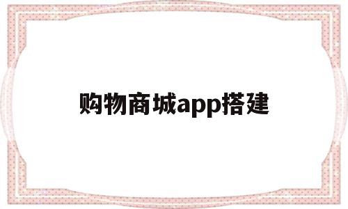 购物商城app搭建(购物商城app开发价格表)