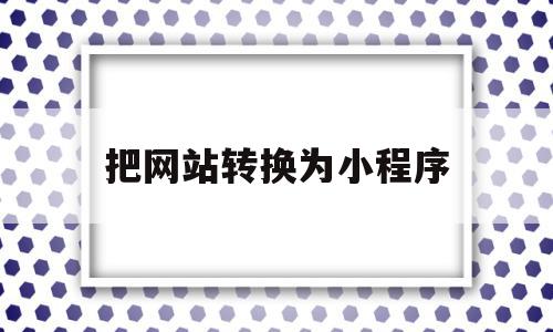 把网站转换为小程序(把网站转换为小程序的方法)