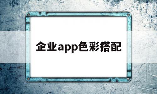 企业app色彩搭配(企业app色彩搭配软件)