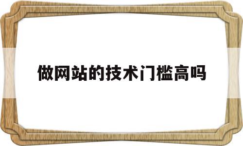 包含做网站的技术门槛高吗的词条