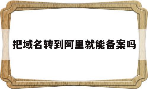 把域名转到阿里就能备案吗(域名转入阿里云需要重新备案吗)