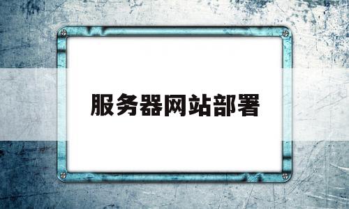 服务器网站部署(怎么把网站部署到服务器上)