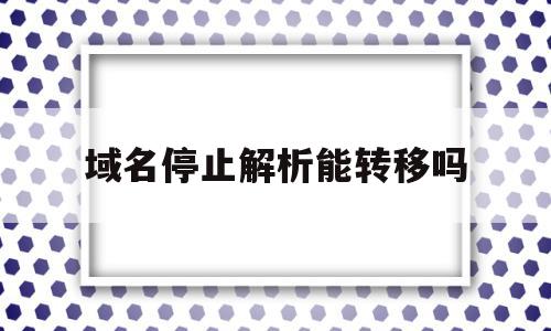 域名停止解析能转移吗(阿里云域名停止解析转移怎么办)