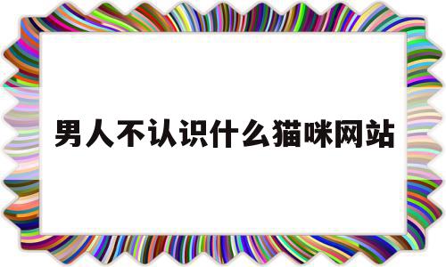 男人不认识什么猫咪网站(男人不认识什么猫咪网站可以聊天)