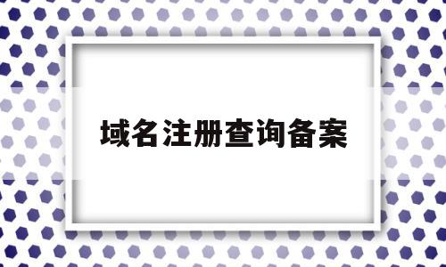 域名注册查询备案(域名注册查询备案信息)