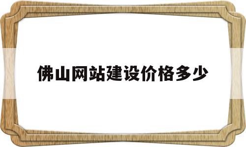 佛山网站建设价格多少(佛山网站搭建公司哪家好)