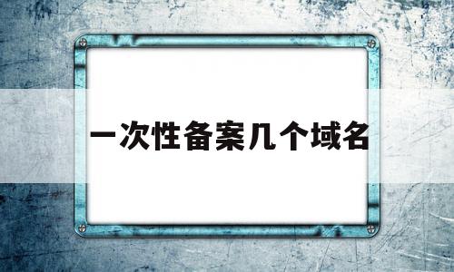 一次性备案几个域名(一次可以备案几个域名)