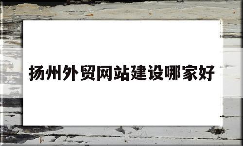 扬州外贸网站建设哪家好的简单介绍