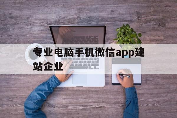 关于专业电脑手机微信app建站企业的信息