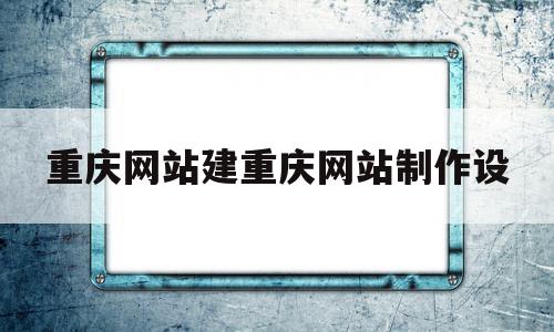 包含重庆网站建重庆网站制作设的词条