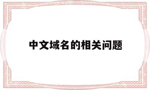 中文域名的相关问题(中文域名的好处和重要性)