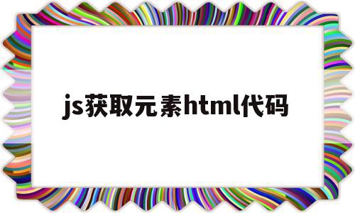 js获取元素html代码(js怎么获取html的元素)