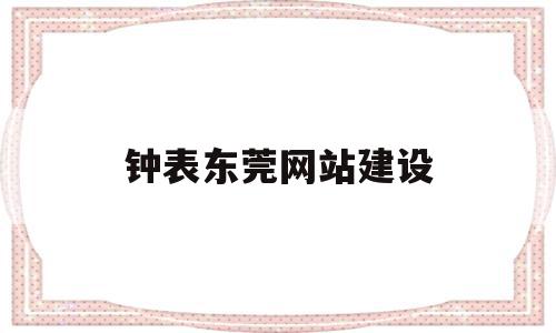 钟表东莞网站建设(东莞网站建设招聘信息)