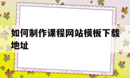 如何制作课程网站模板下载地址(如何制作课程网站模板下载地址呢),如何制作课程网站模板下载地址(如何制作课程网站模板下载地址呢),如何制作课程网站模板下载地址,文章,视频,百度,第1张