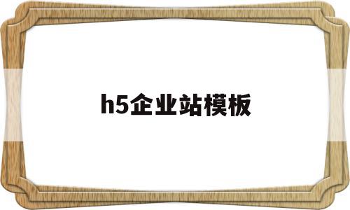 h5企业站模板(h5企业网站定制排名)