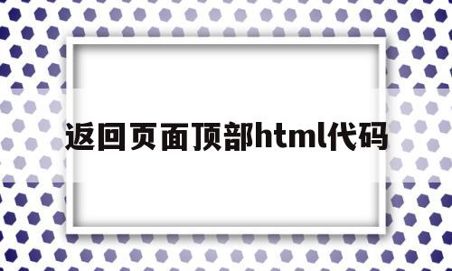 返回页面顶部html代码(返回页面顶部html代码怎么设置)