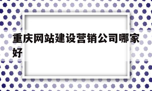 重庆网站建设营销公司哪家好(重庆网站建设营销公司哪家好点)