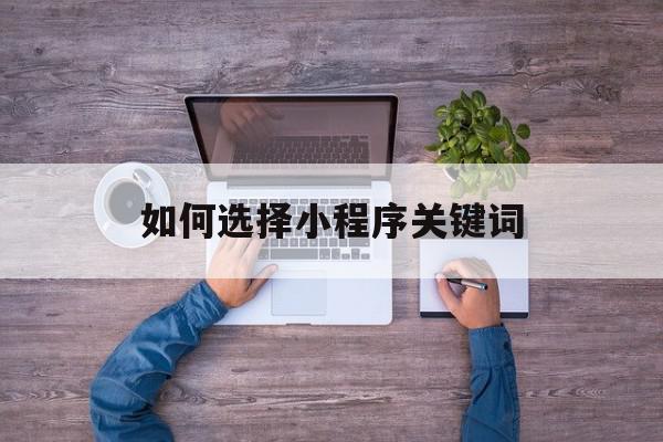 如何选择小程序关键词(微信小程序关键词怎么设置)