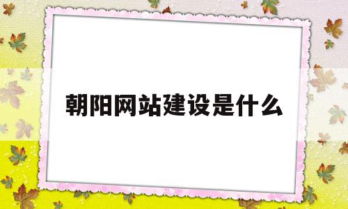 朝阳网站建设是什么(网站建设与管理是什么)