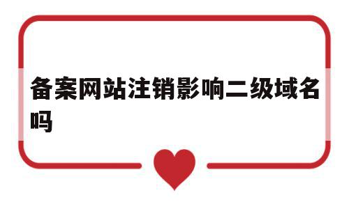 备案网站注销影响二级域名吗(备案网站注销影响二级域名吗知乎)