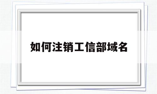 如何注销工信部域名(如何注销工信部域名账号)