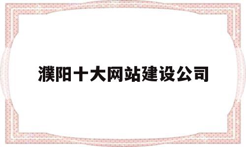 濮阳十大网站建设公司的简单介绍,濮阳十大网站建设公司的简单介绍,濮阳十大网站建设公司,信息,百度,模板,第1张